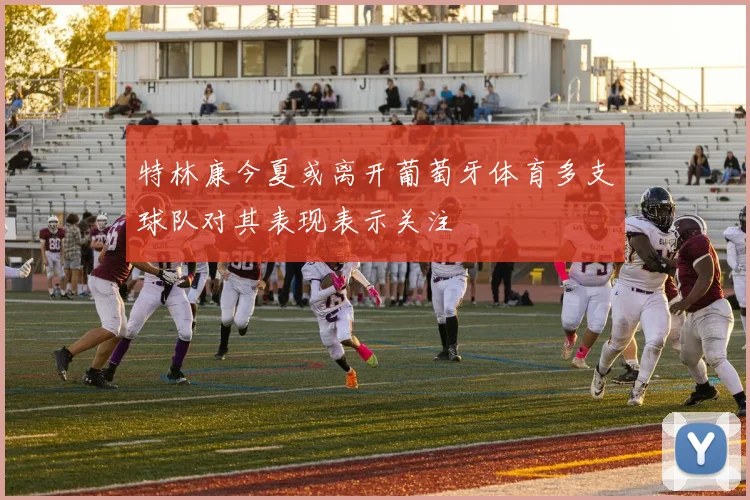 特林康今夏或离开葡萄牙体育多支球队对其表现表示关注