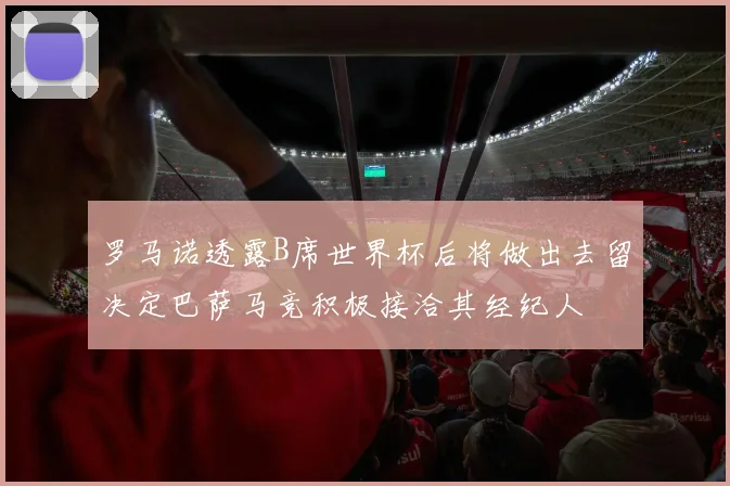 罗马诺透露B席世界杯后将做出去留决定巴萨马竞积极接洽其经纪人