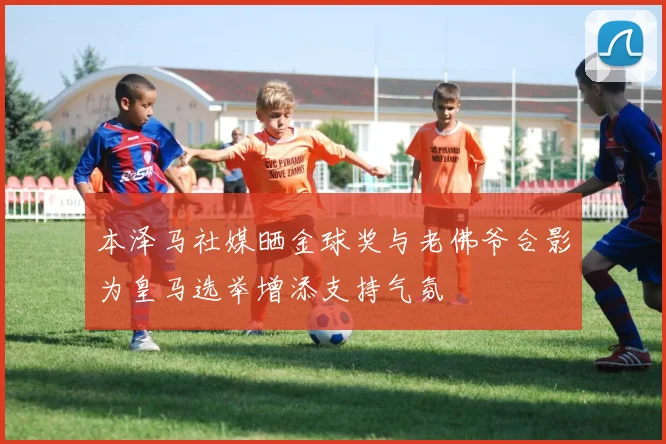 本泽马社媒晒金球奖与老佛爷合影为皇马选举增添支持气氛