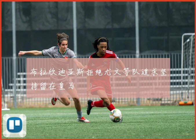布拉欣迪亚斯拒绝尤文等队追求坚持留在皇马