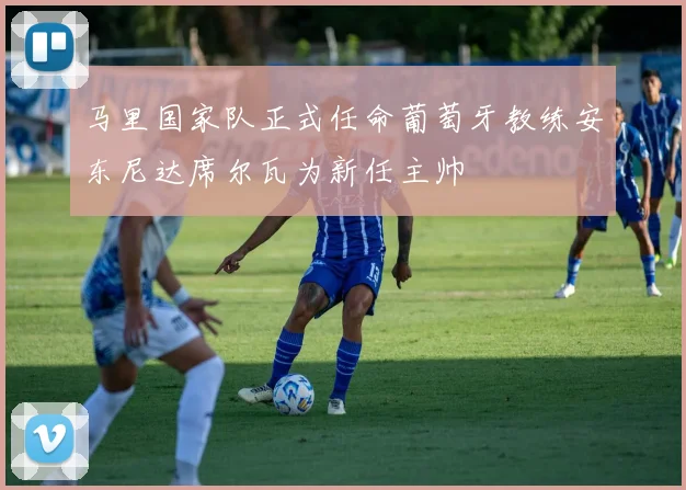 马里国家队正式任命葡萄牙教练安东尼达席尔瓦为新任主帅
