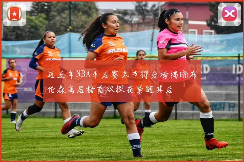 近五年NBA季后赛末节得分榜揭晓布伦森高居榜首双探花紧随其后