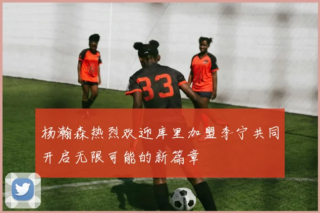 杨瀚森热烈欢迎库里加盟李宁共同开启无限可能的新篇章
