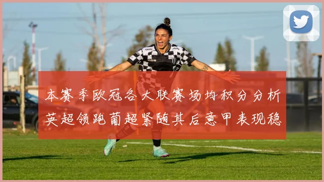 本赛季欧冠各大联赛场均积分分析英超领跑葡超紧随其后意甲表现稳健