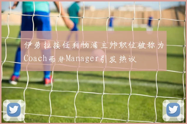伊劳拉接任利物浦主帅职位被称为Coach而非Manager引发热议