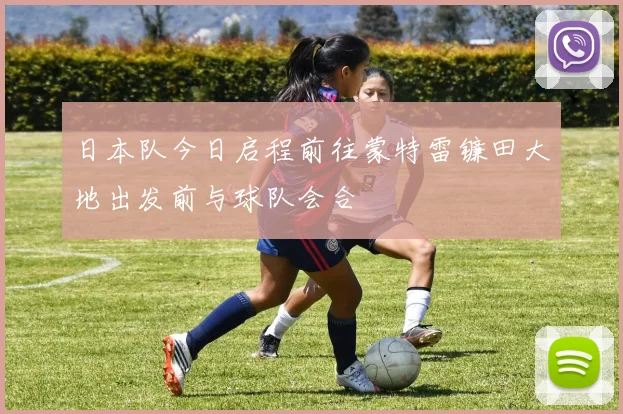 日本队今日启程前往蒙特雷镰田大地出发前与球队会合