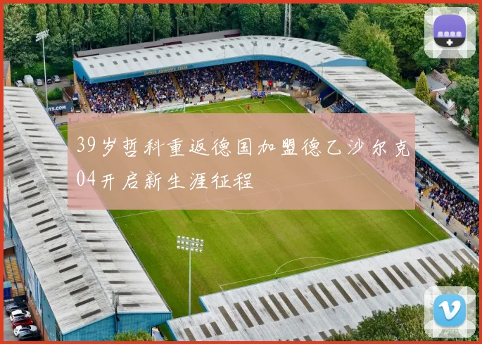 39岁哲科重返德国加盟德乙沙尔克04开启新生涯征程
