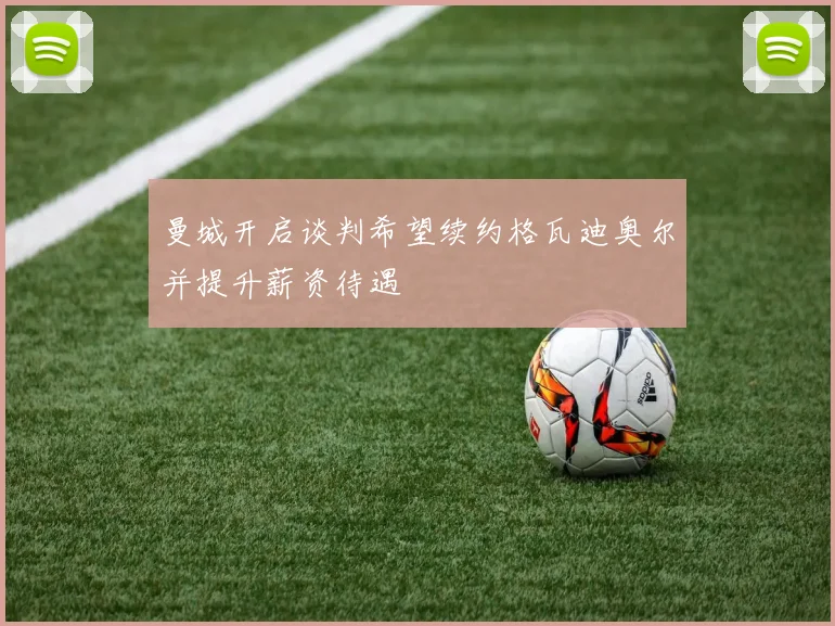 曼城开启谈判希望续约格瓦迪奥尔并提升薪资待遇