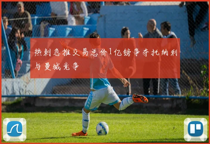 热刺急推交易总价1亿镑争夺托纳利与曼城竞争