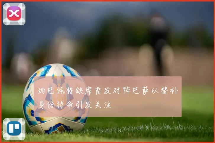 姆巴佩将缺席首发对阵巴萨以替补身份待命引发关注