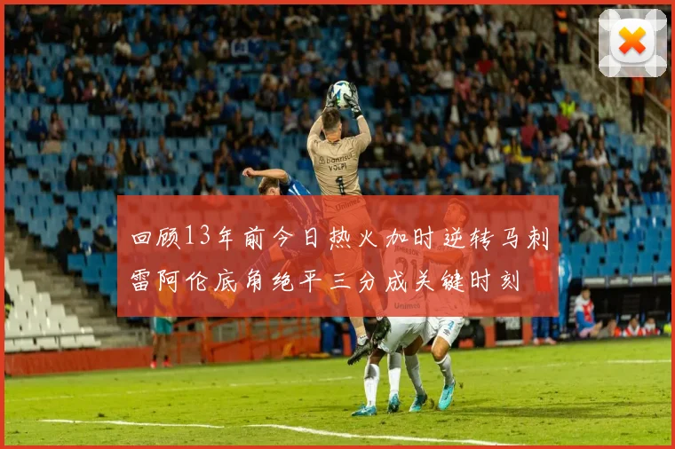 回顾13年前今日热火加时逆转马刺雷阿伦底角绝平三分成关键时刻