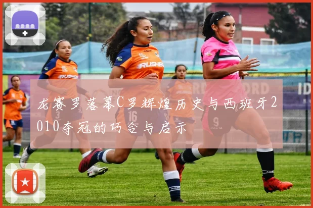 龙赛罗落幕C罗辉煌历史与西班牙2010夺冠的巧合与启示