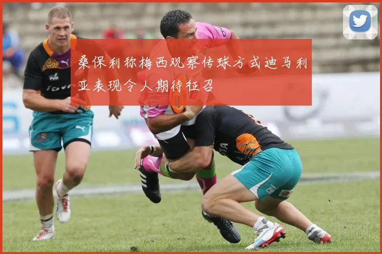 桑保利称梅西观察传球方式迪马利亚表现令人期待征召