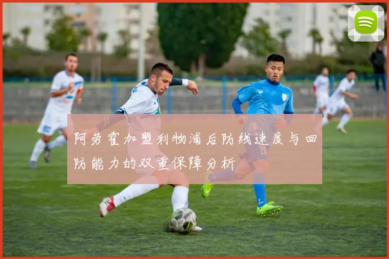 阿劳霍加盟利物浦后防线速度与回防能力的双重保障分析
