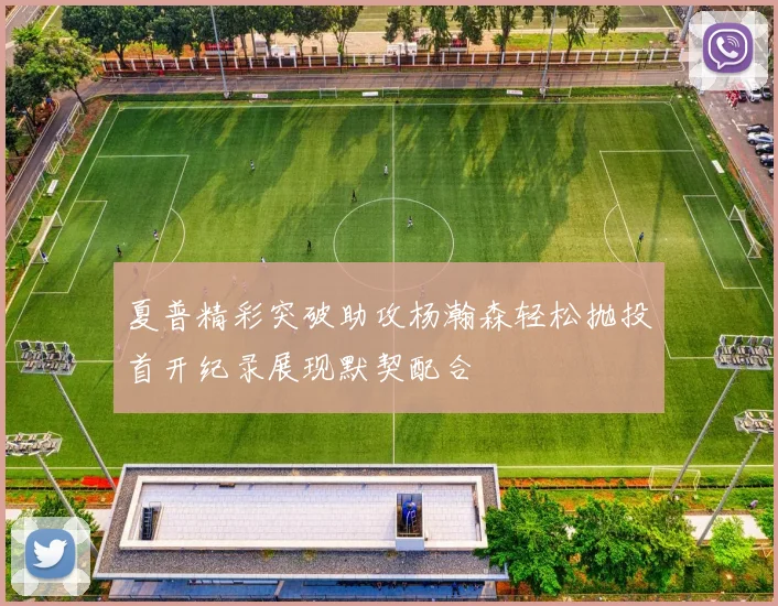 夏普精彩突破助攻杨瀚森轻松抛投首开纪录展现默契配合