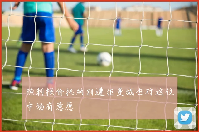 热刺报价托纳利遭拒曼城也对这位中场有意愿