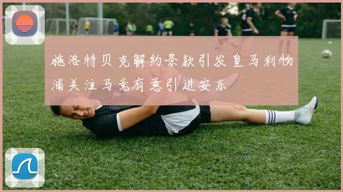 施洛特贝克解约条款引发皇马利物浦关注马竞有意引进安东