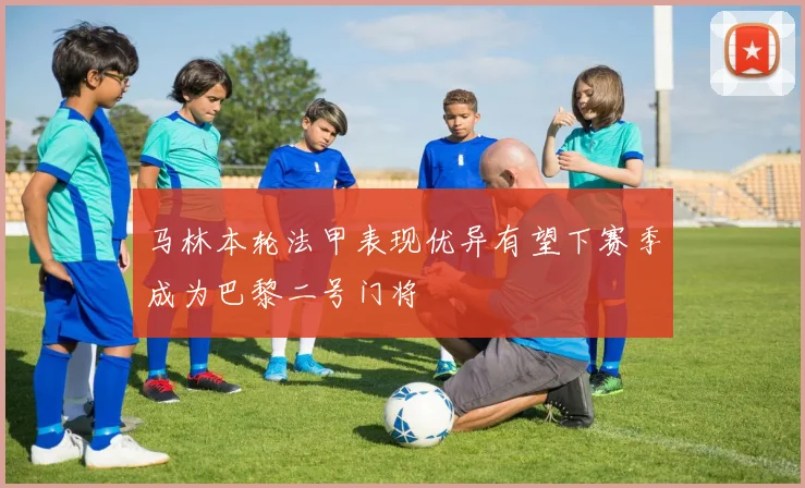 马林本轮法甲表现优异有望下赛季成为巴黎二号门将