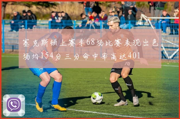 塞克斯顿上赛季68场比赛表现出色场均154分三分命中率高达401