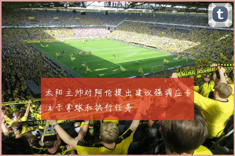 太阳主帅对阿伦提出建议强调应专注于拿球和执行任务