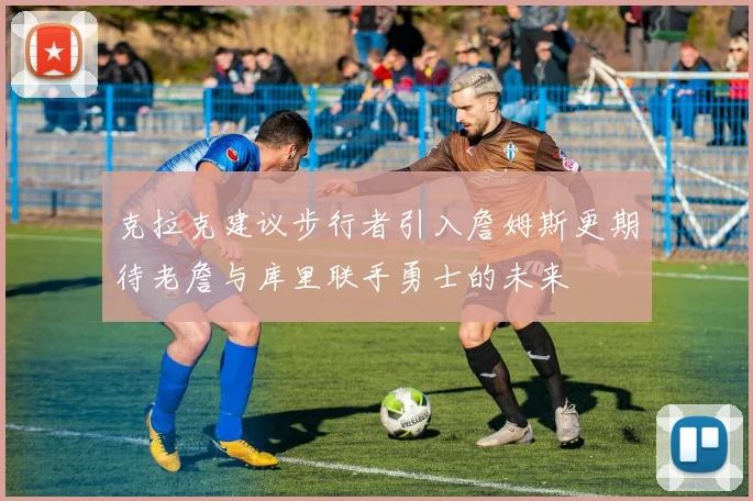 克拉克建议步行者引入詹姆斯更期待老詹与库里联手勇士的未来