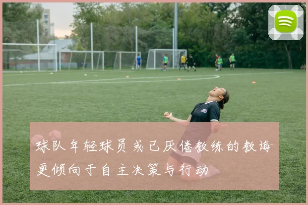 球队年轻球员或已厌倦教练的教诲更倾向于自主决策与行动