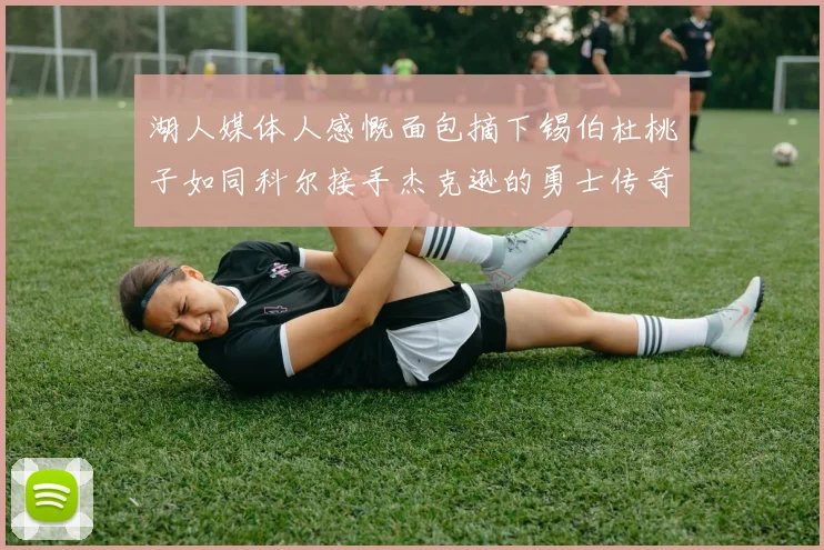 湖人媒体人感慨面包摘下锡伯杜桃子如同科尔接手杰克逊的勇士传奇