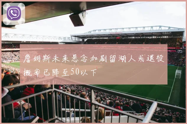 詹姆斯未来悬念加剧留湖人或退役概率已降至50以下