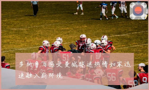 多纳鲁马感受曼城球迷热情如家迅速融入新环境