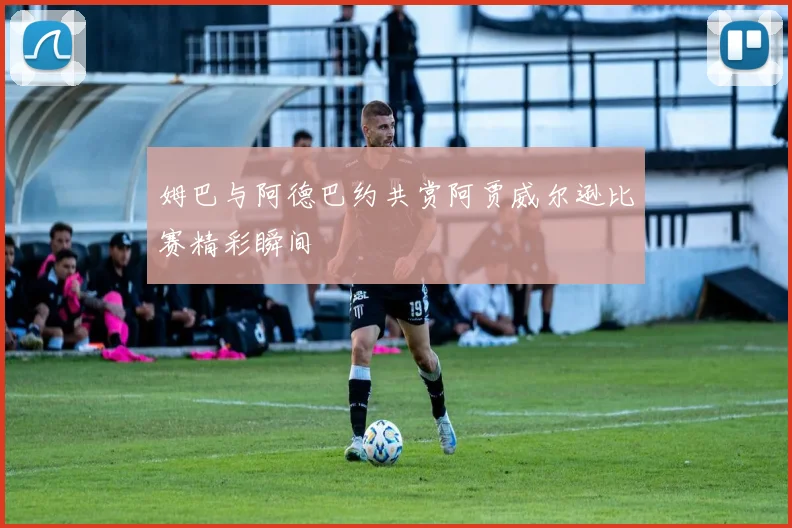 姆巴与阿德巴约共赏阿贾威尔逊比赛精彩瞬间