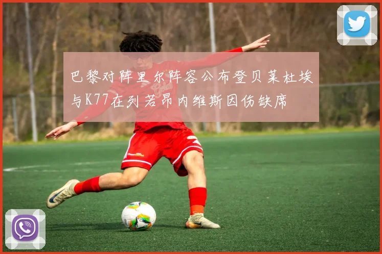 巴黎对阵里尔阵容公布登贝莱杜埃与K77在列若昂内维斯因伤缺席