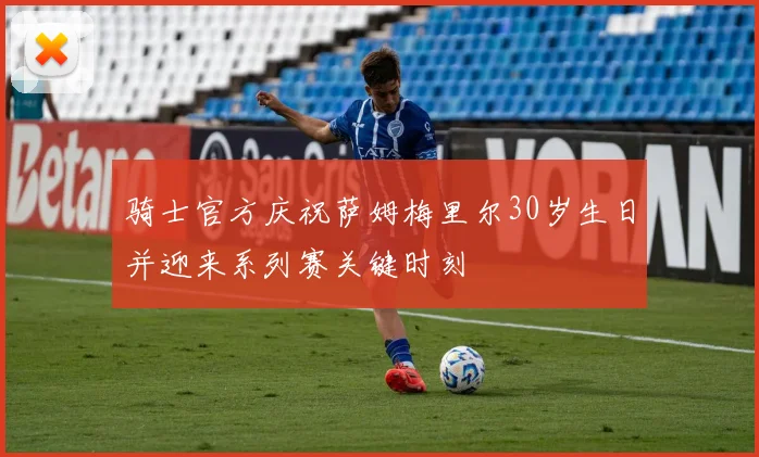 骑士官方庆祝萨姆梅里尔30岁生日并迎来系列赛关键时刻