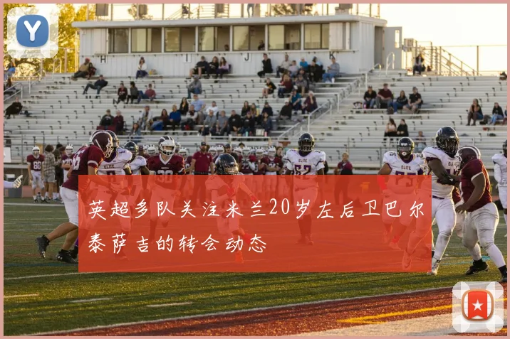 英超多队关注米兰20岁左后卫巴尔泰萨吉的转会动态