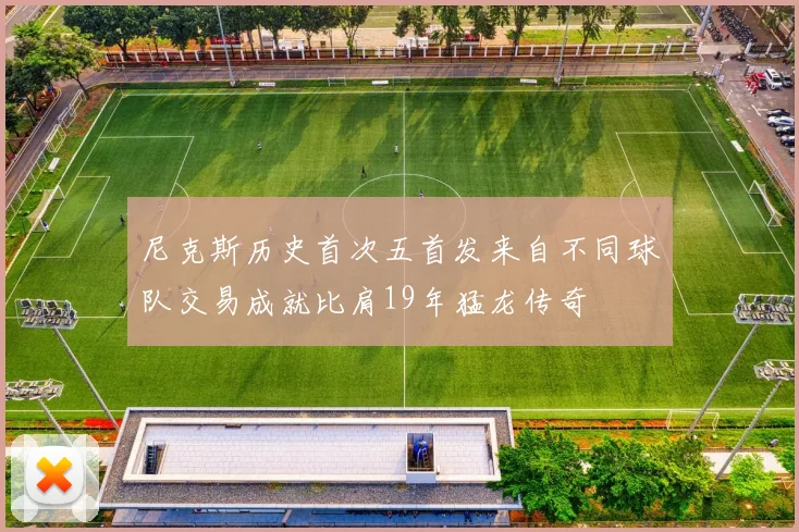 尼克斯历史首次五首发来自不同球队交易成就比肩19年猛龙传奇