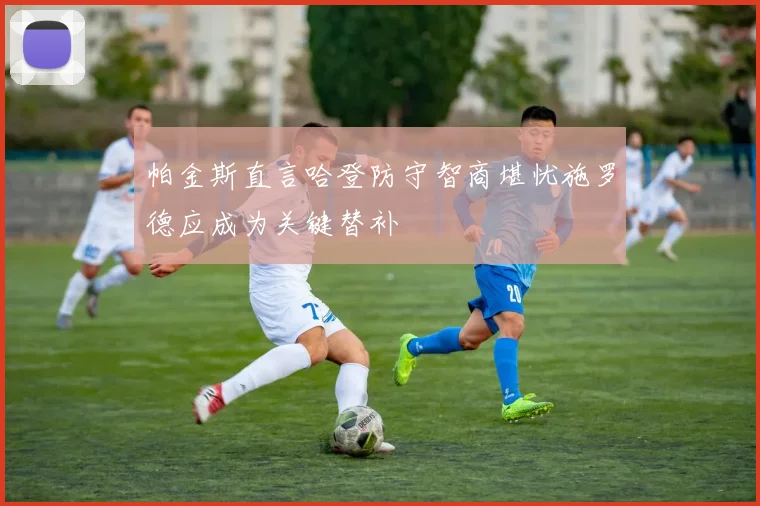 帕金斯直言哈登防守智商堪忧施罗德应成为关键替补